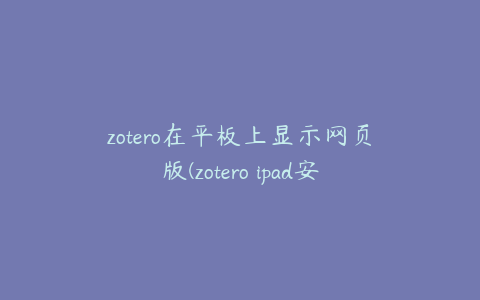 zotero在平板上显示网页版(zotero ipad安装)