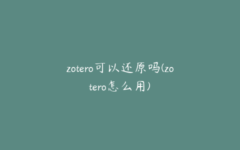 zotero可以还原吗(zotero怎么用)