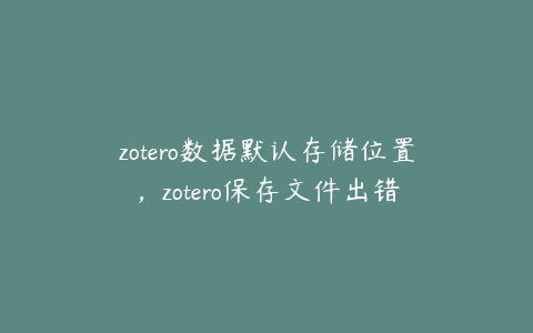 zotero数据默认存储位置，zotero保存文件出错