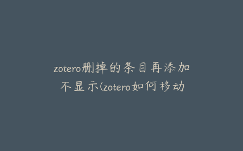 zotero删掉的条目再添加不显示(zotero如何移动条目)