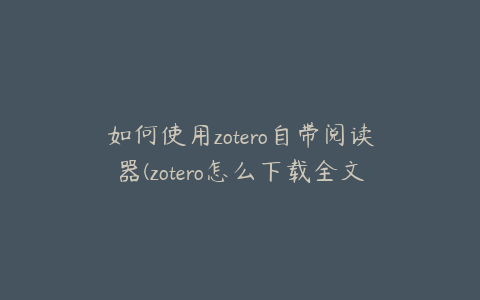 如何使用zotero自带阅读器(zotero怎么下载全文)