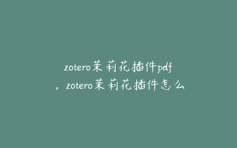 zotero茉莉花插件pdf，zotero茉莉花插件怎么安装