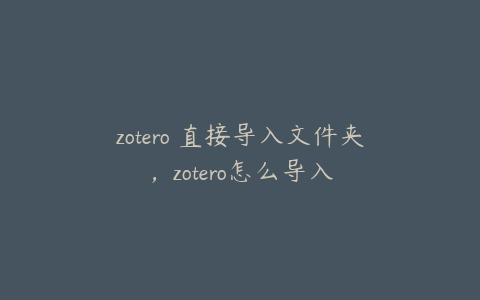 zotero 直接导入文件夹，zotero怎么导入