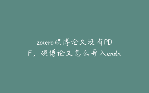 zotero硕博论文没有PDF，硕博论文怎么导入endnote