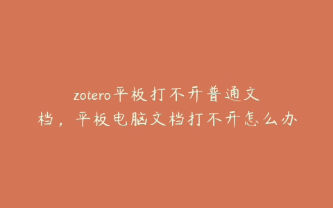 zotero平板打不开普通文档，平板电脑文档打不开怎么办