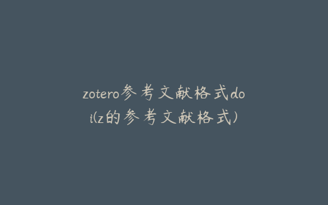 zotero参考文献格式doi(z的参考文献格式)