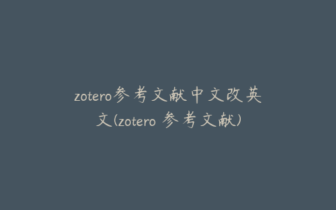 zotero参考文献中文改英文(zotero 参考文献)