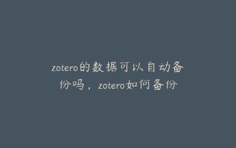 zotero的数据可以自动备份吗，zotero如何备份