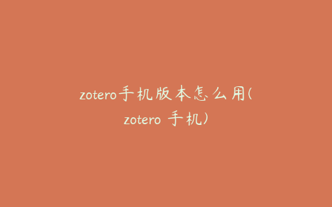 zotero手机版本怎么用(zotero 手机)