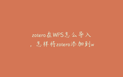 zotero在WPS怎么导入，怎样将zotero添加到wps