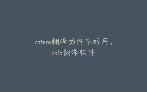 zotero翻译插件不好用，zalo翻译软件