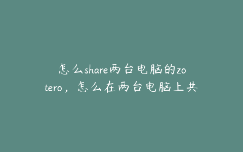 怎么share两台电脑的zotero，怎么在两台电脑上共享一个文件