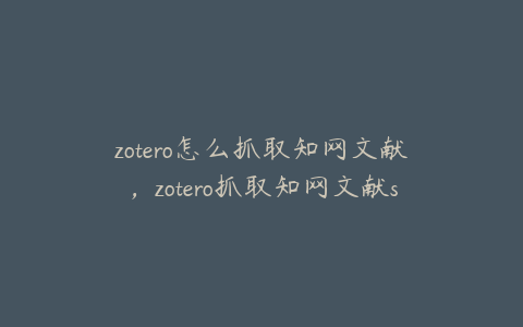 zotero怎么抓取知网文献，zotero抓取知网文献snapshot