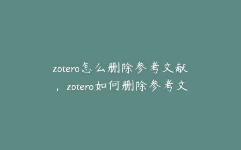 zotero怎么删除参考文献，zotero如何删除参考文献