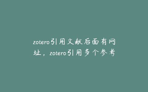 zotero引用文献后面有网址，zotero引用多个参考文献怎么把编号改成[13]