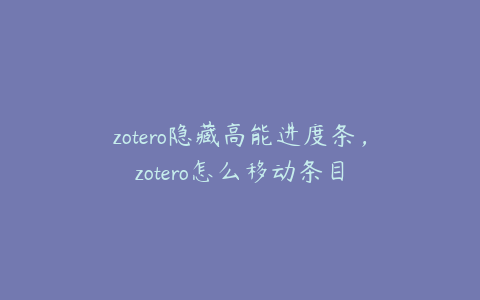 zotero隐藏高能进度条，zotero怎么移动条目