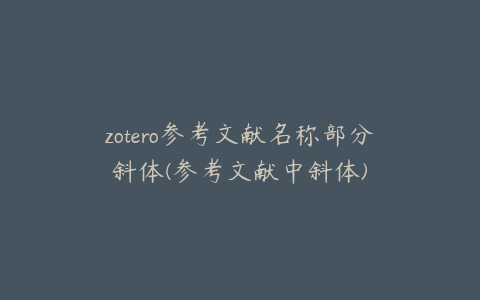 zotero参考文献名称部分斜体(参考文献中斜体)