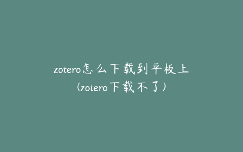 zotero怎么下载到平板上(zotero下载不了)