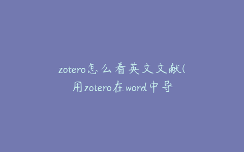 zotero怎么看英文文献(用zotero在word中导入文献怎么弄)