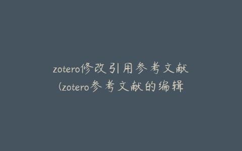 zotero修改引用参考文献(zotero参考文献的编辑)