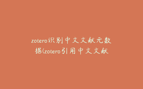 zotero识别中文文献元数据(zotero引用中文文献)