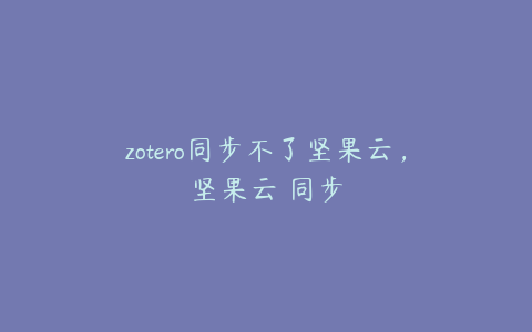 zotero同步不了坚果云，坚果云 同步