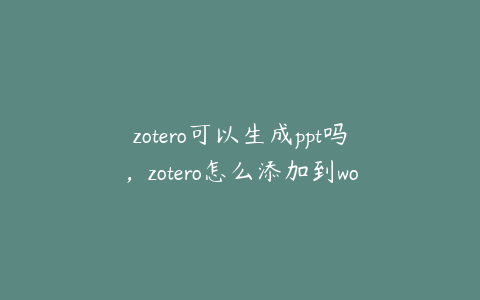 zotero可以生成ppt吗，zotero怎么添加到word