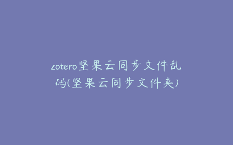 zotero坚果云同步文件乱码(坚果云同步文件夹)