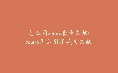 怎么用zotero查看文献(zotero怎么引用英文文献)