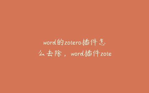 word的zotero插件怎么去除，word插件zotero如何调出来