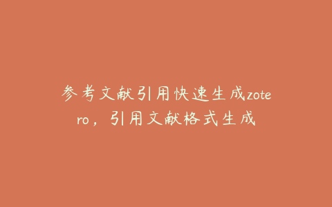 参考文献引用快速生成zotero，引用文献格式生成