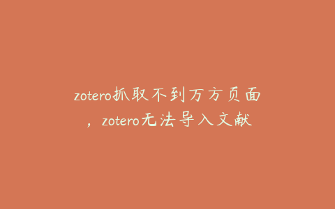 zotero抓取不到万方页面，zotero无法导入文献