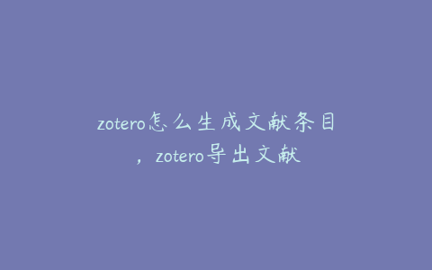 zotero怎么生成文献条目，zotero导出文献