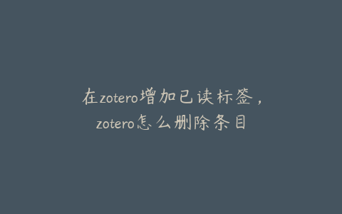 在zotero增加已读标签，zotero怎么删除条目