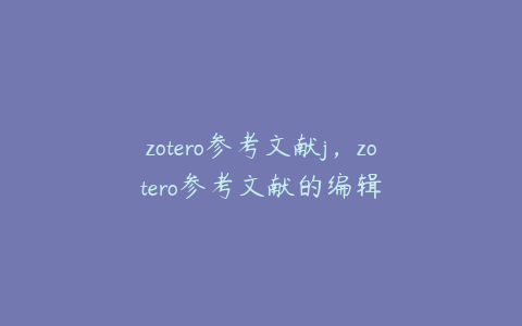 zotero参考文献j，zotero参考文献的编辑