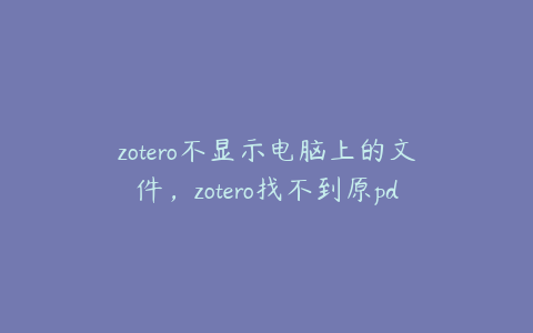 zotero不显示电脑上的文件，zotero找不到原pdf文件