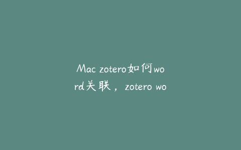 Mac zotero如何word关联，zotero word mac