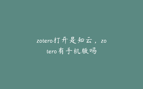 zotero打开是知云，zotero有手机版吗