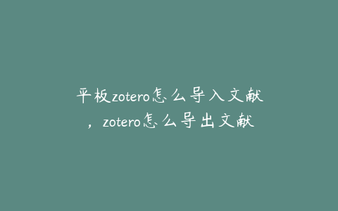 平板zotero怎么导入文献，zotero怎么导出文献