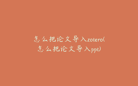 怎么把论文导入zotero(怎么把论文导入ppt)