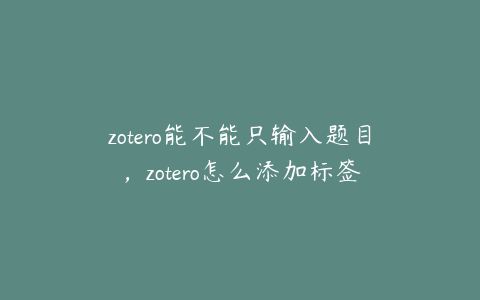 zotero能不能只输入题目，zotero怎么添加标签