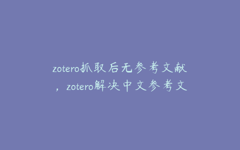 zotero抓取后无参考文献，zotero解决中文参考文献问题