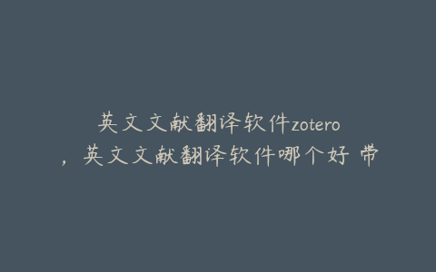 英文文献翻译软件zotero，英文文献翻译软件哪个好 带阅读的