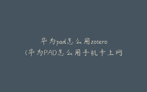 华为pad怎么用zotero(华为PAD怎么用手机卡上网)