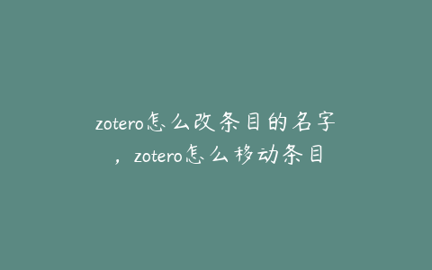 zotero怎么改条目的名字，zotero怎么移动条目