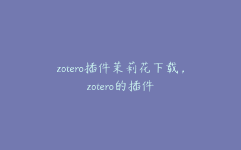 zotero插件茉莉花下载，zotero的插件