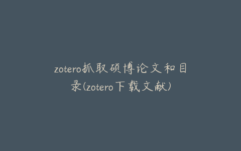 zotero抓取硕博论文和目录(zotero下载文献)