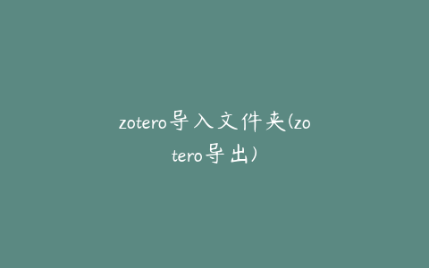 zotero导入文件夹(zotero导出)