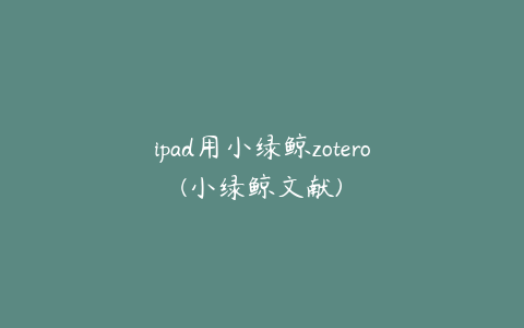 ipad用小绿鲸zotero(小绿鲸文献)