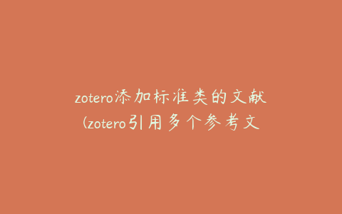 zotero添加标准类的文献(zotero引用多个参考文献怎么把编号改成[13])